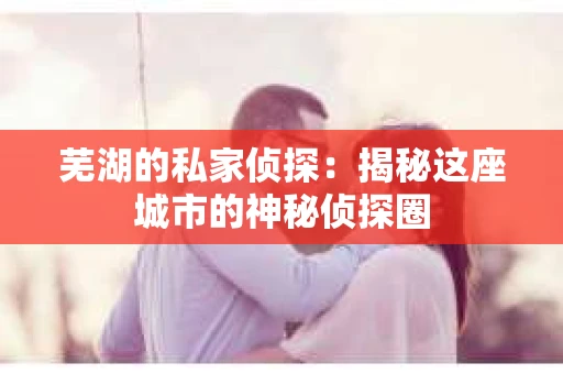芜湖的私家侦探：揭秘这座城市的神秘侦探圈