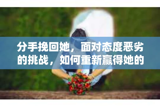 分手挽回她，面对态度恶劣的挑战，如何重新赢得她的心？
