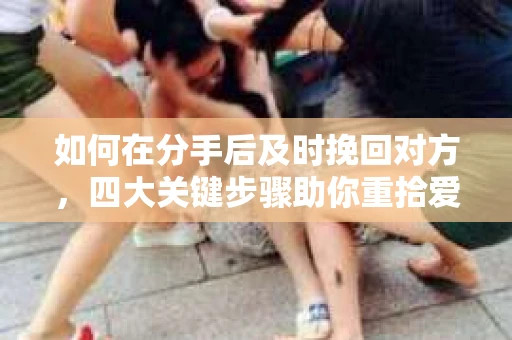 如何在分手后及时挽回对方，四大关键步骤助你重拾爱情