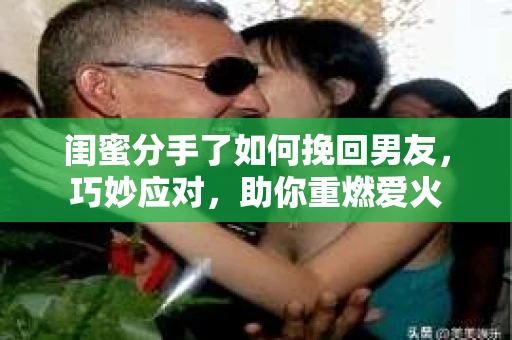 闺蜜分手了如何挽回男友，巧妙应对，助你重燃爱火