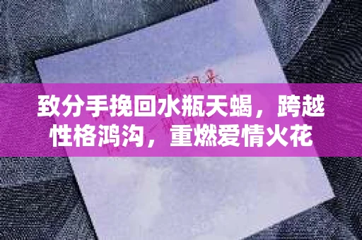 致分手挽回水瓶天蝎，跨越性格鸿沟，重燃爱情火花