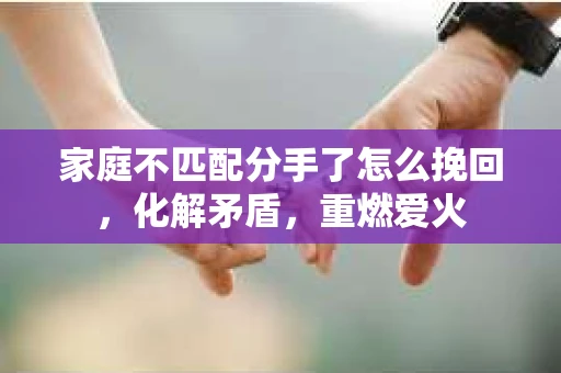 家庭不匹配分手了怎么挽回，化解矛盾，重燃爱火