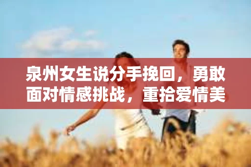 泉州女生说分手挽回，勇敢面对情感挑战，重拾爱情美好