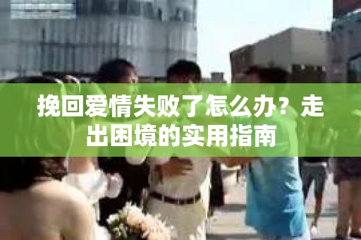 挽回爱情失败了怎么办？走出困境的实用指南