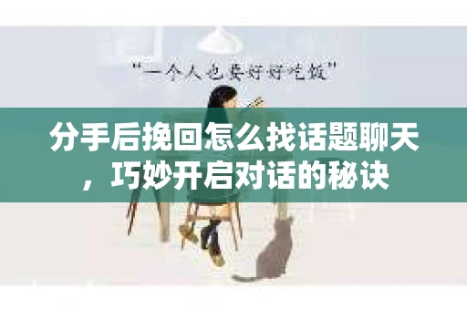 分手后挽回怎么找话题聊天，巧妙开启对话的秘诀