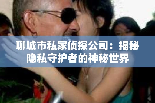 聊城市私家侦探公司：揭秘隐私守护者的神秘世界
