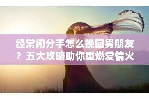 经常闹分手怎么挽回男朋友?五大攻略助你重燃爱情火花 经常闹分手怎么挽回男朋友?五大攻略助你重燃爱情火花