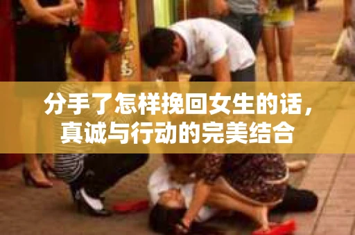 分手了怎样挽回女生的话，真诚与行动的完美结合