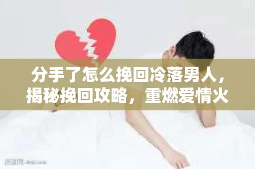 分手了怎么挽回冷落男人，揭秘挽回攻略，重燃爱情火花