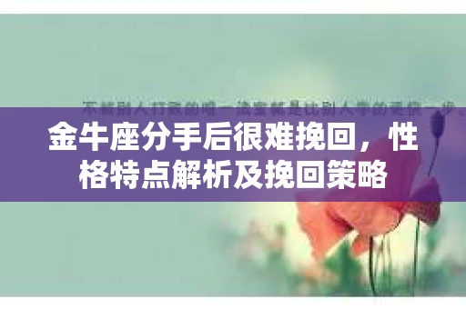 金牛座分手后很难挽回，性格特点解析及挽回策略