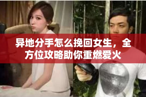 异地分手怎么挽回女生，全方位攻略助你重燃爱火