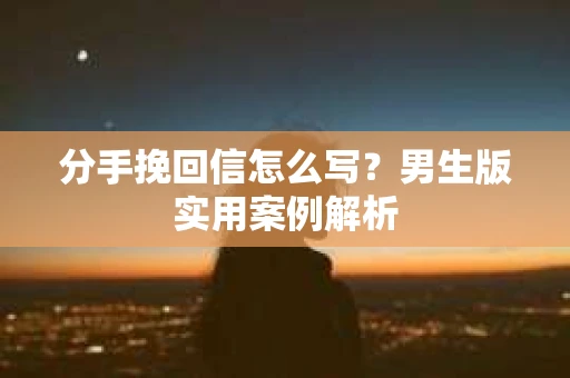 分手挽回信怎么写？男生版实用案例解析