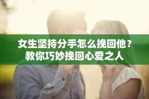 女生坚持分手怎么挽回他？教你巧妙挽回心爱之人