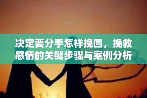 决定要分手怎样挽回,挽救感情的关键步骤与案例分析 决定要分手怎样挽回,挽救感情的关键步骤与案例分析