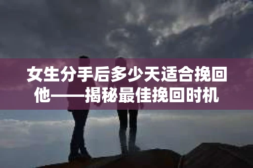 女生分手后多少天适合挽回他——揭秘最佳挽回时机