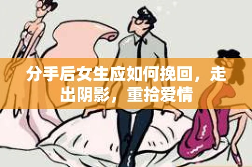 分手后女生应如何挽回，走出阴影，重拾爱情