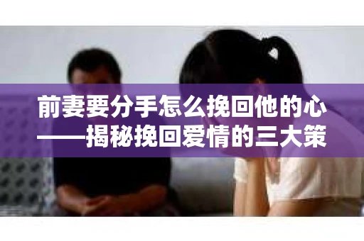 前妻要分手怎么挽回他的心——揭秘挽回爱情的三大策略