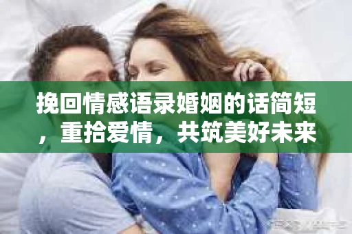 挽回情感语录婚姻的话简短，重拾爱情，共筑美好未来