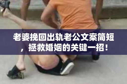 老婆挽回出轨老公文案简短，拯救婚姻的关键一招！