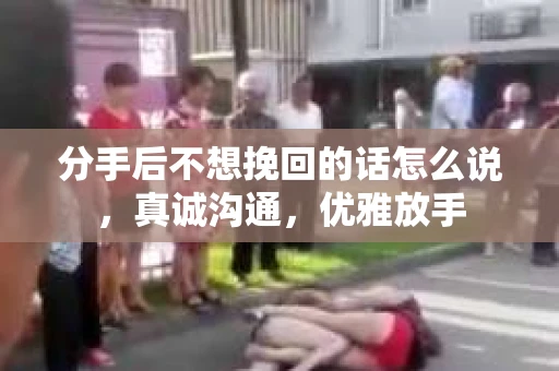分手后不想挽回的话怎么说，真诚沟通，优雅放手