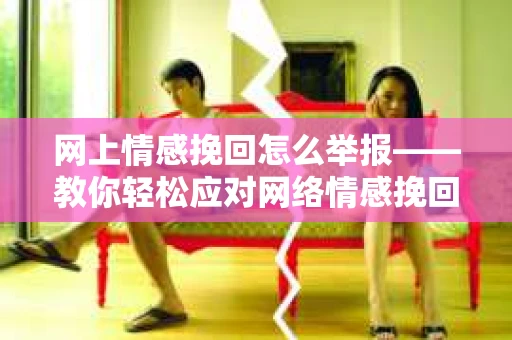网上情感挽回怎么举报——教你轻松应对网络情感挽回骗局