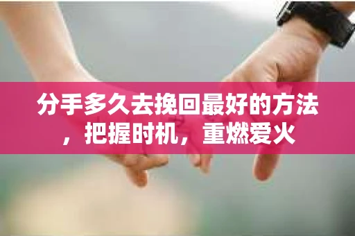 分手多久去挽回最好的方法，把握时机，重燃爱火