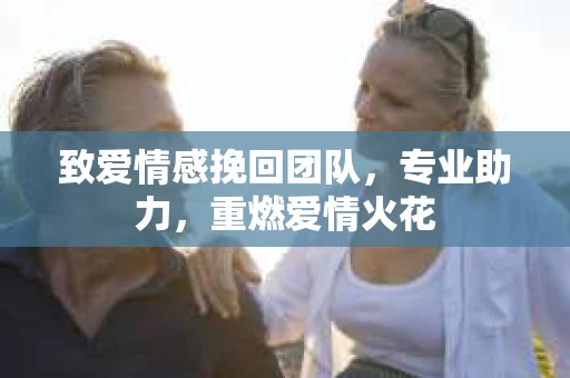 致爱情感挽回团队，专业助力，重燃爱情火花