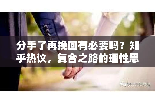 分手了再挽回有必要吗？知乎热议，复合之路的理性思考