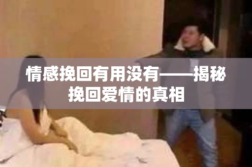 情感挽回有用没有——揭秘挽回爱情的真相