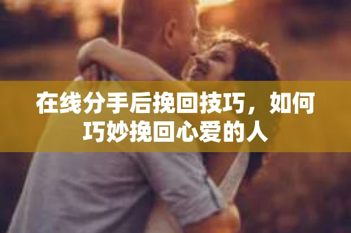 在线分手后挽回技巧，如何巧妙挽回心爱的人