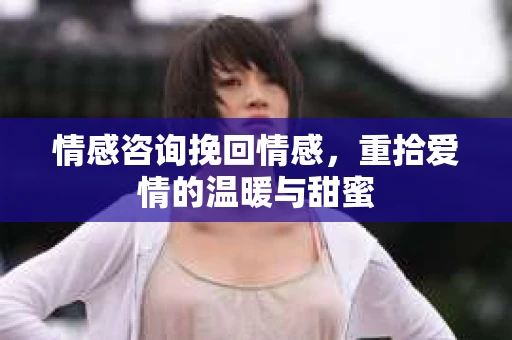 情感咨询挽回情感，重拾爱情的温暖与甜蜜