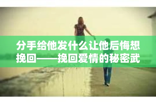 分手给他发什么让他后悔想挽回——挽回爱情的秘密武器