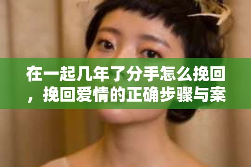 在一起几年了分手怎么挽回，挽回爱情的正确步骤与案例分析
