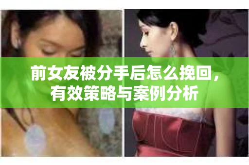 前女友被分手后怎么挽回，有效策略与案例分析