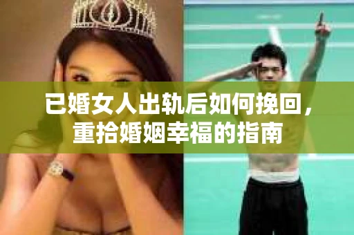 已婚女人出轨后如何挽回，重拾婚姻幸福的指南