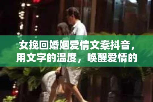 女挽回婚姻爱情文案抖音，用文字的温度，唤醒爱情的回响