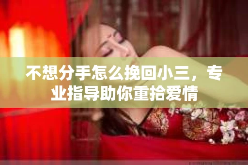 不想分手怎么挽回小三，专业指导助你重拾爱情