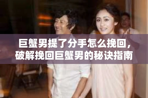 巨蟹男提了分手怎么挽回,破解挽回巨蟹男的秘诀指南 巨蟹男提了分手怎么挽回,破解挽回巨蟹男的秘诀指南