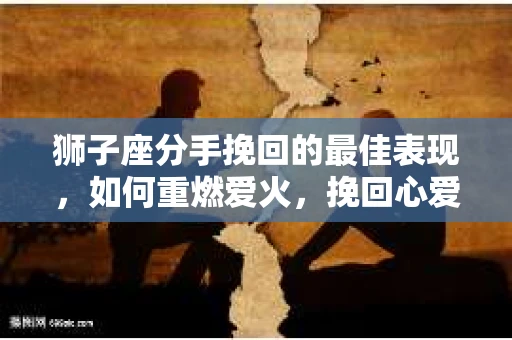 狮子座分手挽回的最佳表现，如何重燃爱火，挽回心爱之人