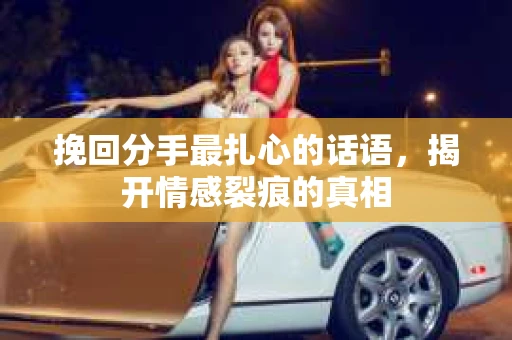 挽回分手最扎心的话语，揭开情感裂痕的真相