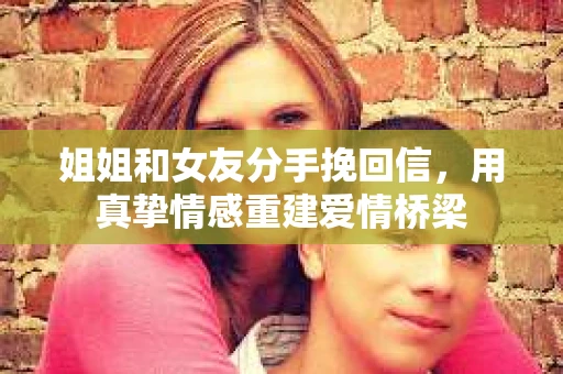 姐姐和女友分手挽回信，用真挚情感重建爱情桥梁