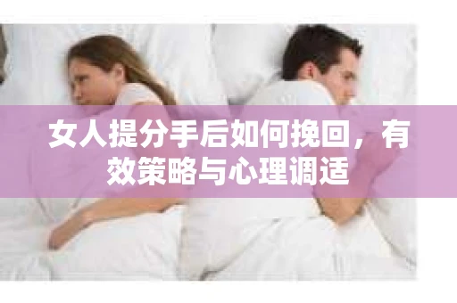 女人提分手后如何挽回，有效策略与心理调适