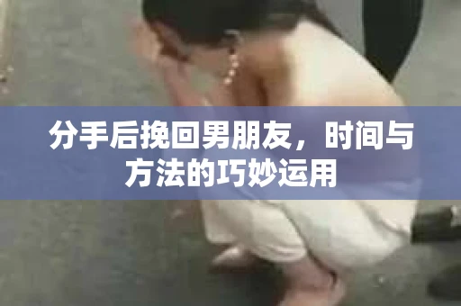 分手后挽回男朋友，时间与方法的巧妙运用