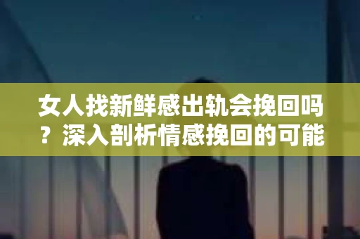 女人找新鲜感出轨会挽回吗？深入剖析情感挽回的可能性