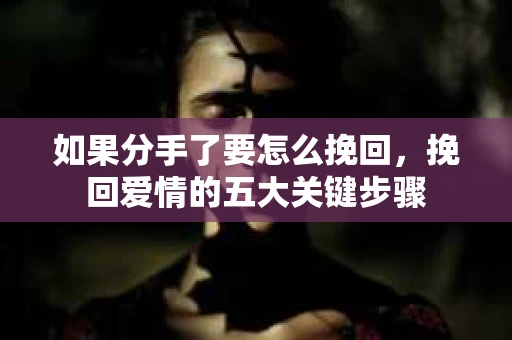 如果分手了要怎么挽回，挽回爱情的五大关键步骤