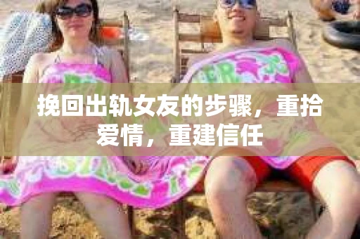 挽回出轨女友的步骤，重拾爱情，重建信任