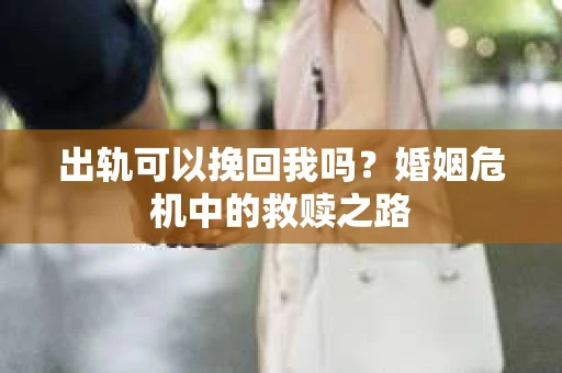 出轨可以挽回我吗？婚姻危机中的救赎之路