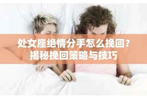 处女座绝情分手怎么挽回？揭秘挽回策略与技巧