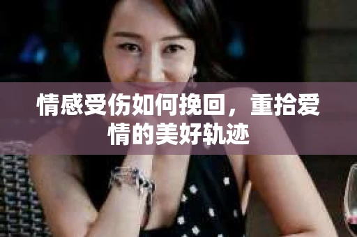 情感受伤如何挽回，重拾爱情的美好轨迹