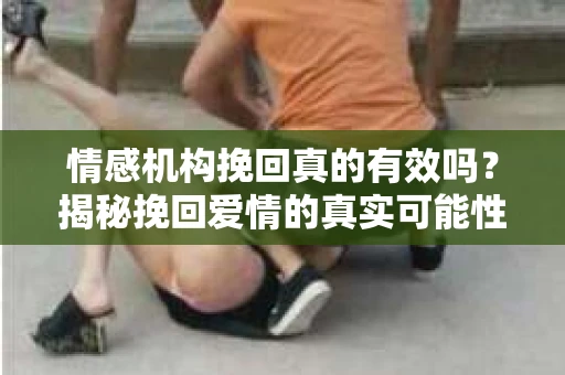 情感机构挽回真的有效吗？揭秘挽回爱情的真实可能性